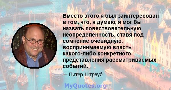 Вместо этого я был заинтересован в том, что, я думаю, я мог бы назвать повествовательную неопределенность, ставя под сомнение очевидную, воспринимаемую власть какого-либо конкретного представления рассматриваемых