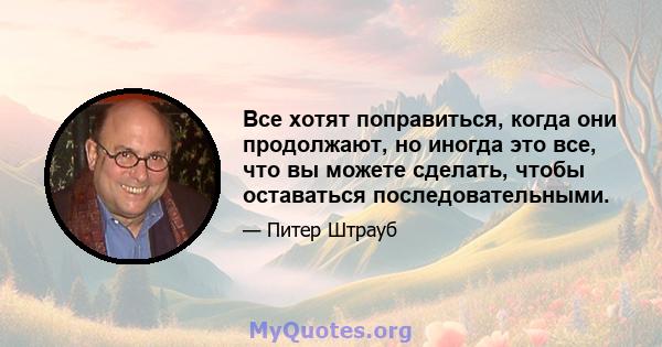 Все хотят поправиться, когда они продолжают, но иногда это все, что вы можете сделать, чтобы оставаться последовательными.