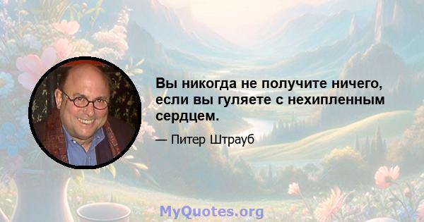 Вы никогда не получите ничего, если вы гуляете с нехипленным сердцем.