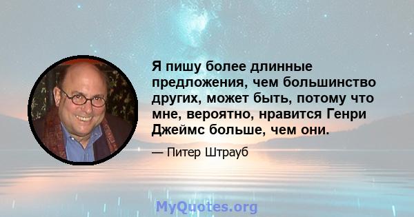 Я пишу более длинные предложения, чем большинство других, может быть, потому что мне, вероятно, нравится Генри Джеймс больше, чем они.