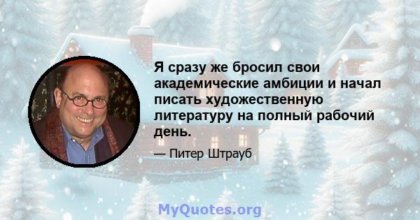 Я сразу же бросил свои академические амбиции и начал писать художественную литературу на полный рабочий день.