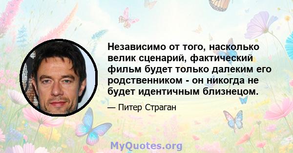 Независимо от того, насколько велик сценарий, фактический фильм будет только далеким его родственником - он никогда не будет идентичным близнецом.