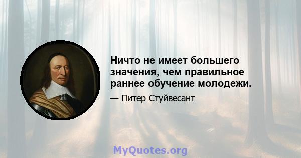 Ничто не имеет большего значения, чем правильное раннее обучение молодежи.