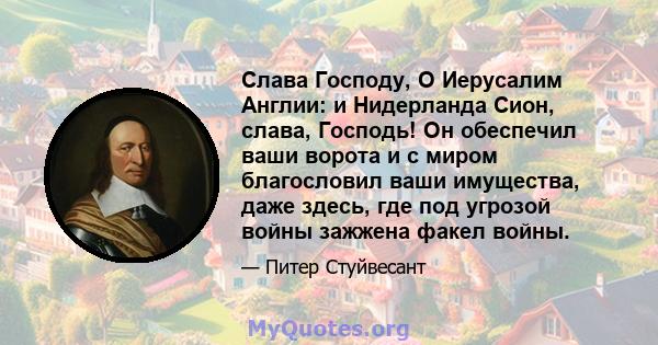 Слава Господу, О Иерусалим Англии: и Нидерланда Сион, слава, Господь! Он обеспечил ваши ворота и с миром благословил ваши имущества, даже здесь, где под угрозой войны зажжена факел войны.