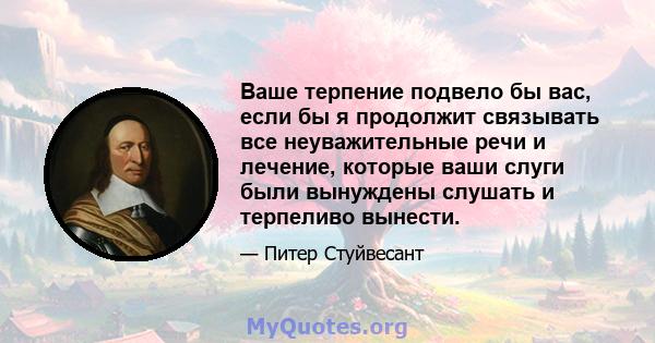 Ваше терпение подвело бы вас, если бы я продолжит связывать все неуважительные речи и лечение, которые ваши слуги были вынуждены слушать и терпеливо вынести.