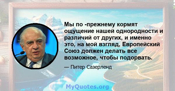 Мы по -прежнему кормят ощущение нашей однородности и различий от других, и именно это, на мой взгляд, Европейский Союз должен делать все возможное, чтобы подорвать.