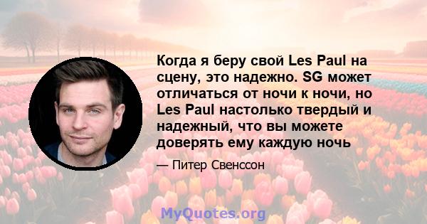 Когда я беру свой Les Paul на сцену, это надежно. SG может отличаться от ночи к ночи, но Les Paul настолько твердый и надежный, что вы можете доверять ему каждую ночь