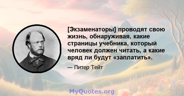 [Экзаменаторы] проводят свою жизнь, обнаруживая, какие страницы учебника, который человек должен читать, а какие вряд ли будут «заплатить».