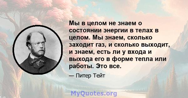 Мы в целом не знаем о состоянии энергии в телах в целом. Мы знаем, сколько заходит газ, и сколько выходит, и знаем, есть ли у входа и выхода его в форме тепла или работы. Это все.