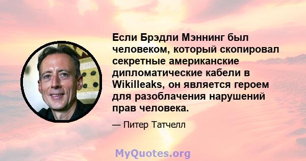 Если Брэдли Мэннинг был человеком, который скопировал секретные американские дипломатические кабели в Wikilleaks, он является героем для разоблачения нарушений прав человека.