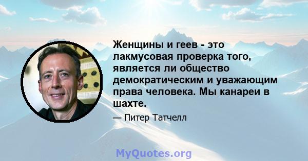 Женщины и геев - это лакмусовая проверка того, является ли общество демократическим и уважающим права человека. Мы канареи в шахте.