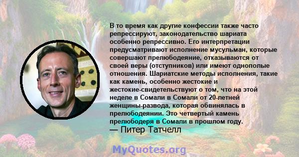 В то время как другие конфессии также часто репрессируют, законодательство шариата особенно репрессивно. Его интерпретации предусматривают исполнение мусульман, которые совершают прелюбодеяние, отказываются от своей