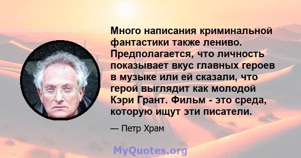 Много написания криминальной фантастики также лениво. Предполагается, что личность показывает вкус главных героев в музыке или ей сказали, что герой выглядит как молодой Кэри Грант. Фильм - это среда, которую ищут эти