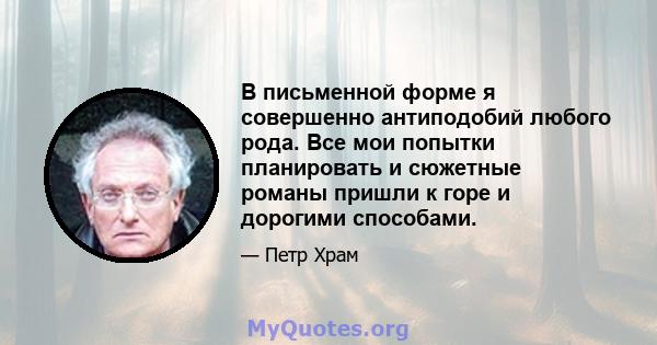 В письменной форме я совершенно антиподобий любого рода. Все мои попытки планировать и сюжетные романы пришли к горе и дорогими способами.