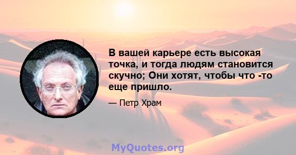 В вашей карьере есть высокая точка, и тогда людям становится скучно; Они хотят, чтобы что -то еще пришло.