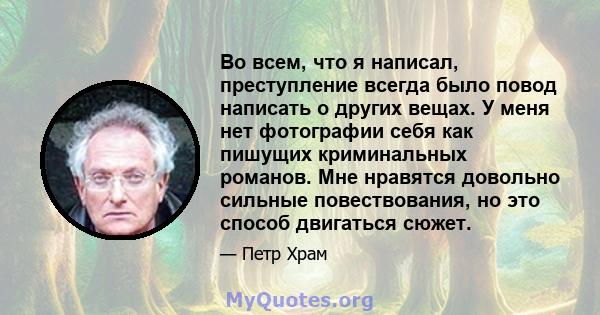 Во всем, что я написал, преступление всегда было повод написать о других вещах. У меня нет фотографии себя как пишущих криминальных романов. Мне нравятся довольно сильные повествования, но это способ двигаться сюжет.