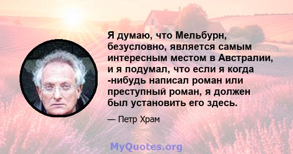 Я думаю, что Мельбурн, безусловно, является самым интересным местом в Австралии, и я подумал, что если я когда -нибудь написал роман или преступный роман, я должен был установить его здесь.