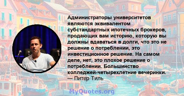 Администраторы университетов являются эквивалентом субстандартных ипотечных брокеров, продающих вам историю, которую вы должны вдаваться в долги, что это не решение о потреблении, это инвестиционное решение. На самом