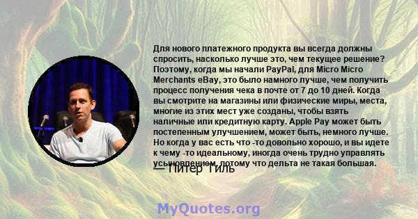 Для нового платежного продукта вы всегда должны спросить, насколько лучше это, чем текущее решение? Поэтому, когда мы начали PayPal, для Micro Micro Merchants eBay, это было намного лучше, чем получить процесс получения 