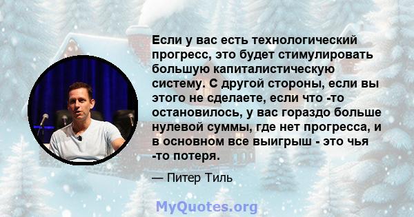 Если у вас есть технологический прогресс, это будет стимулировать большую капиталистическую систему. С другой стороны, если вы этого не сделаете, если что -то остановилось, у вас гораздо больше нулевой суммы, где нет