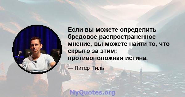 Если вы можете определить бредовое распространенное мнение, вы можете найти то, что скрыто за этим: противоположная истина.