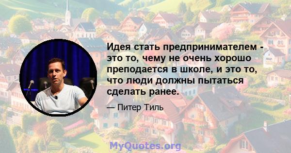 Идея стать предпринимателем - это то, чему не очень хорошо преподается в школе, и это то, что люди должны пытаться сделать ранее.