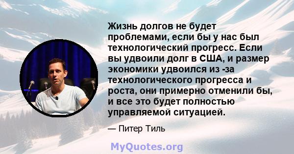 Жизнь долгов не будет проблемами, если бы у нас был технологический прогресс. Если вы удвоили долг в США, и размер экономики удвоился из -за технологического прогресса и роста, они примерно отменили бы, и все это будет