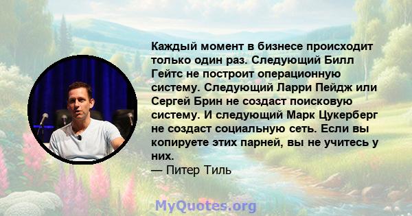 Каждый момент в бизнесе происходит только один раз. Следующий Билл Гейтс не построит операционную систему. Следующий Ларри Пейдж или Сергей Брин не создаст поисковую систему. И следующий Марк Цукерберг не создаст