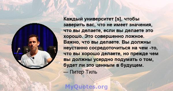 Каждый университет [s], чтобы заверить вас, что не имеет значения, что вы делаете, если вы делаете это хорошо. Это совершенно ложное. Важно, что вы делаете. Вы должны неустанно сосредоточиться на чем -то, что вы хорошо