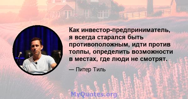 Как инвестор-предприниматель, я всегда старался быть противоположным, идти против толпы, определить возможности в местах, где люди не смотрят.