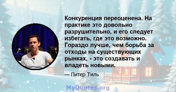 Конкуренция переоценена. На практике это довольно разрушительно, и его следует избегать, где это возможно. Гораздо лучше, чем борьба за отходы на существующих рынках, - это создавать и владеть новыми.