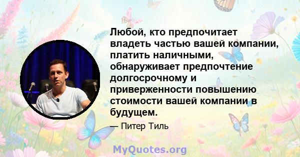 Любой, кто предпочитает владеть частью вашей компании, платить наличными, обнаруживает предпочтение долгосрочному и приверженности повышению стоимости вашей компании в будущем.