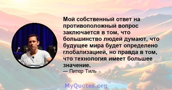 Мой собственный ответ на противоположный вопрос заключается в том, что большинство людей думают, что будущее мира будет определено глобализацией, но правда в том, что технология имеет большее значение.