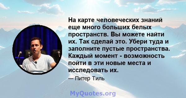 На карте человеческих знаний еще много больших белых пространств. Вы можете найти их. Так сделай это. Убери туда и заполните пустые пространства. Каждый момент - возможность пойти в эти новые места и исследовать их.