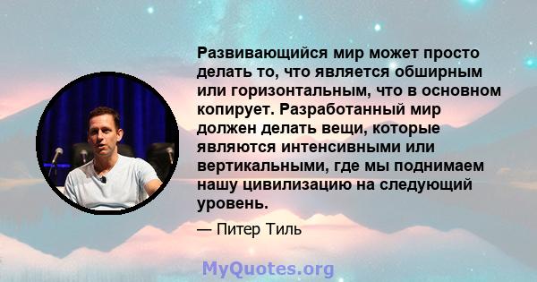 Развивающийся мир может просто делать то, что является обширным или горизонтальным, что в основном копирует. Разработанный мир должен делать вещи, которые являются интенсивными или вертикальными, где мы поднимаем нашу