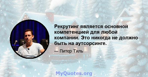 Рекрутинг является основной компетенцией для любой компании. Это никогда не должно быть на аутсорсинге.