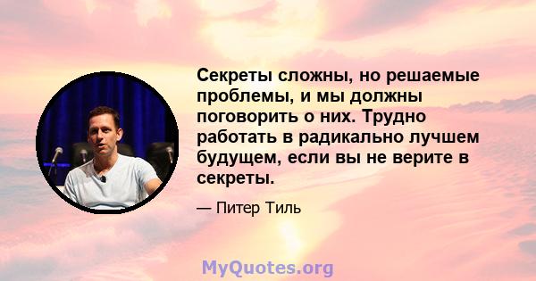 Секреты сложны, но решаемые проблемы, и мы должны поговорить о них. Трудно работать в радикально лучшем будущем, если вы не верите в секреты.