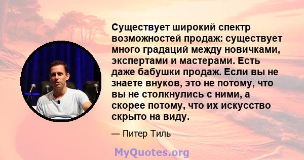 Существует широкий спектр возможностей продаж: существует много градаций между новичками, экспертами и мастерами. Есть даже бабушки продаж. Если вы не знаете внуков, это не потому, что вы не столкнулись с ними, а скорее 