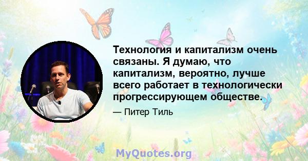 Технология и капитализм очень связаны. Я думаю, что капитализм, вероятно, лучше всего работает в технологически прогрессирующем обществе.