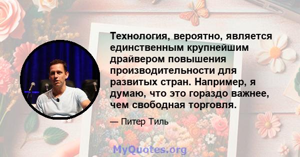 Технология, вероятно, является единственным крупнейшим драйвером повышения производительности для развитых стран. Например, я думаю, что это гораздо важнее, чем свободная торговля.