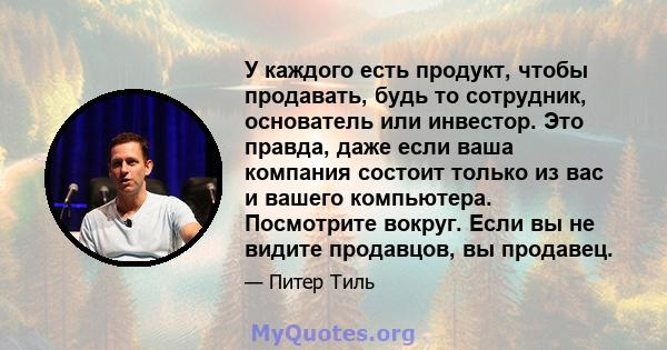 У каждого есть продукт, чтобы продавать, будь то сотрудник, основатель или инвестор. Это правда, даже если ваша компания состоит только из вас и вашего компьютера. Посмотрите вокруг. Если вы не видите продавцов, вы