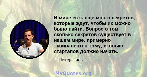 В мире есть еще много секретов, которые ждут, чтобы их можно было найти. Вопрос о том, сколько секретов существует в нашем мире, примерно эквивалентен тому, сколько стартапов должно начать.