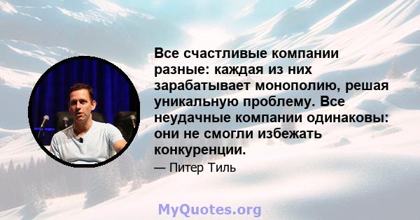 Все счастливые компании разные: каждая из них зарабатывает монополию, решая уникальную проблему. Все неудачные компании одинаковы: они не смогли избежать конкуренции.