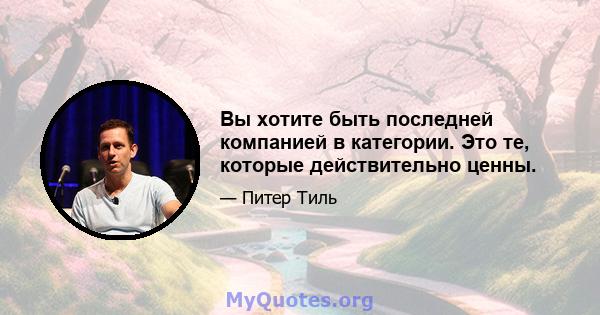 Вы хотите быть последней компанией в категории. Это те, которые действительно ценны.