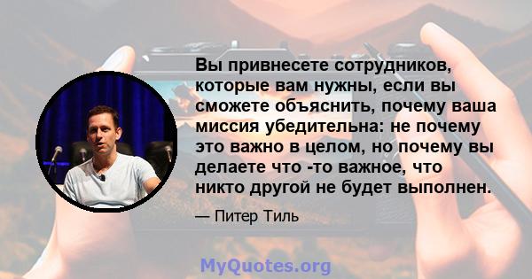 Вы привнесете сотрудников, которые вам нужны, если вы сможете объяснить, почему ваша миссия убедительна: не почему это важно в целом, но почему вы делаете что -то важное, что никто другой не будет выполнен.