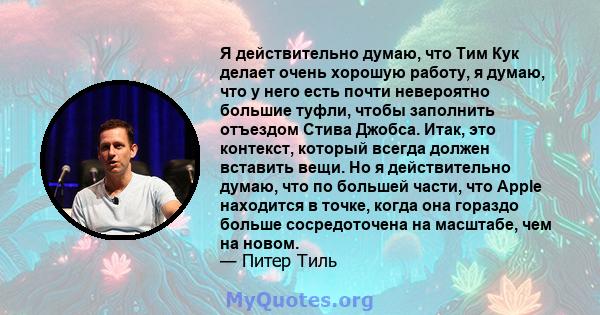 Я действительно думаю, что Тим Кук делает очень хорошую работу, я думаю, что у него есть почти невероятно большие туфли, чтобы заполнить отъездом Стива Джобса. Итак, это контекст, который всегда должен вставить вещи. Но 