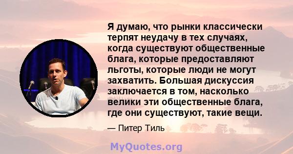 Я думаю, что рынки классически терпят неудачу в тех случаях, когда существуют общественные блага, которые предоставляют льготы, которые люди не могут захватить. Большая дискуссия заключается в том, насколько велики эти