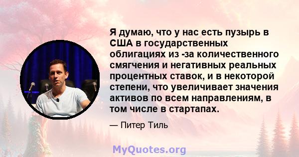 Я думаю, что у нас есть пузырь в США в государственных облигациях из -за количественного смягчения и негативных реальных процентных ставок, и в некоторой степени, что увеличивает значения активов по всем направлениям, в 