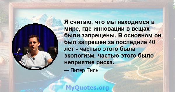 Я считаю, что мы находимся в мире, где инновации в вещах были запрещены. В основном он был запрещен за последние 40 лет - частью этого была экологизм, частью этого было неприятие риска.