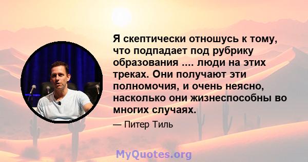 Я скептически отношусь к тому, что подпадает под рубрику образования .... люди на этих треках. Они получают эти полномочия, и очень неясно, насколько они жизнеспособны во многих случаях.